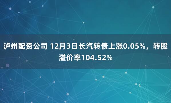 泸州配资公司 12月3日长汽转债上涨0.05%，转股溢价率104.52%