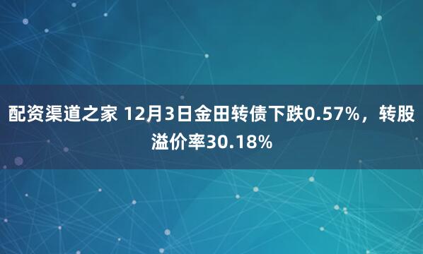 配资渠道之家 12月3日金田转债下跌0.57%，转股溢价率30.18%