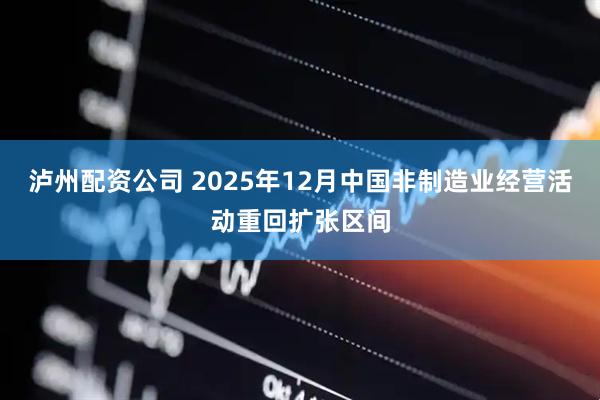 泸州配资公司 2025年12月中国非制造业经营活动重回扩张区间