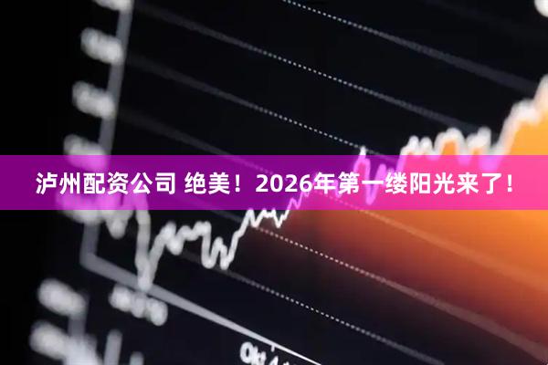 泸州配资公司 绝美！2026年第一缕阳光来了！