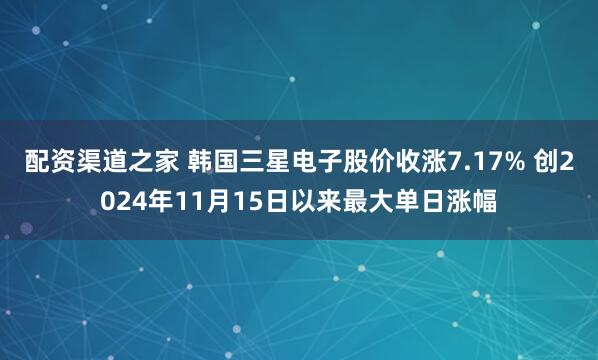 配资渠道之家 韩国三星电子股价收涨7.17% 创2024年11月15日以来最大单日涨幅