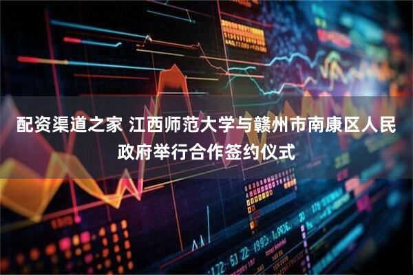 配资渠道之家 江西师范大学与赣州市南康区人民政府举行合作签约仪式