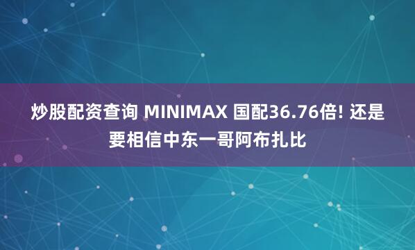 炒股配资查询 MINIMAX 国配36.76倍! 还是要相信中东一哥阿布扎比