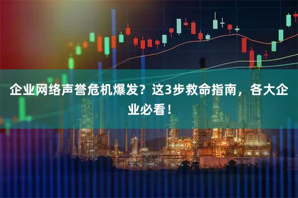 企业网络声誉危机爆发？这3步救命指南，各大企业必看！