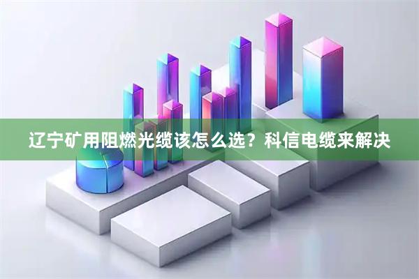 辽宁矿用阻燃光缆该怎么选？科信电缆来解决