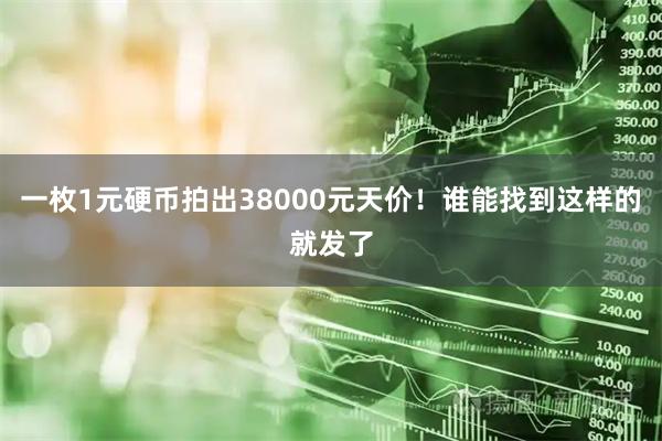 一枚1元硬币拍出38000元天价！谁能找到这样的就发了