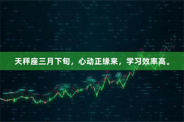 天秤座三月下旬，心动正缘来，学习效率高。