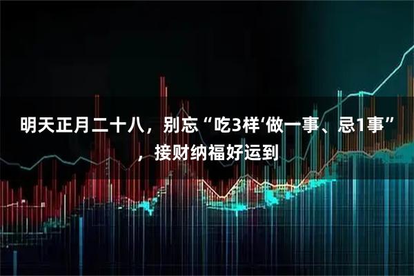 明天正月二十八，别忘“吃3样‘做一事、忌1事”，接财纳福好运到