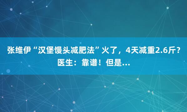 张维伊“汉堡馒头减肥法”火了，4天减重2.6斤？医生：靠谱！但是...